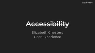 Accessibility
Elizabeth Chesters
User Experience
@EChesters
 