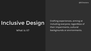 Inclusive Design
What is it?
Crafting experiences, aiming at
including everyone; regardless of
their impairments, cultural
backgrounds or environments.
@EChesters
 