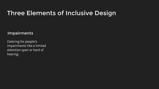 Three Elements of Inclusive Design
Impairments
Catering for people’s
impairments like a limited
attention span or hard of
hearing
 