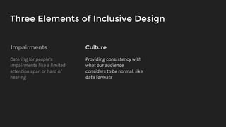 Three Elements of Inclusive Design
Impairments Culture
Catering for people’s
impairments like a limited
attention span or hard of
hearing
Providing consistency with
what our audience
considers to be normal, like
data formats
 