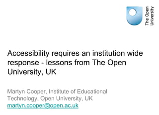 Accessibility requires an institution wide
response - lessons from The Open
University, UK
Martyn Cooper, Institute of Educational
Technology, Open University, UK
martyn.cooper@open.ac.uk
 