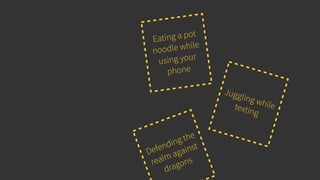 Eating a pot
noodle while
using your
phone
Juggling whiletexting
Defending the
realm against
dragons
 