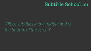 Subtitle School 101
“Place subtitles in the middle and at
the bottom of the screen”
 