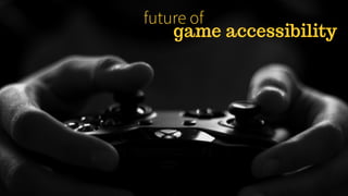 future of
game accessibility
 
