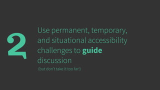 Use permanent, temporary,
and situational accessibility
challenges to guide
discussion
2 (but don’t take it too far!)
 