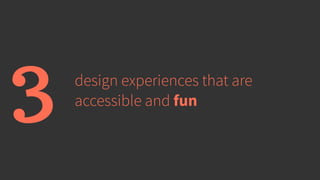 design experiences that are
accessible and fun3
 
