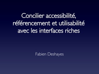 Concilier accessibilité, référencement et utilisabilité avec les interfaces riches Fabien Deshayes 