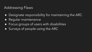 Addressing Flaws
● Designate responsibility for maintaining the ARC
● Regular maintenance
● Focus groups of users with disabilities
● Surveys of people using the ARC
 