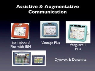 Assistive & Augmentative
        Communication




 Springboard    Vantage Plus
                                Vanguard II
Plus with IBM
                                   Plus

                        Dynavox & Dynamite
 