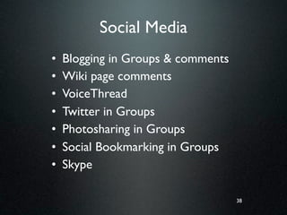 Social Media
•   Blogging in Groups & comments
•   Wiki page comments
•   VoiceThread
•   Twitter in Groups
•   Photosharing in Groups
•   Social Bookmarking in Groups
•   Skype

                                    38
 