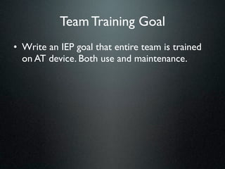 Team Training Goal
• Write an IEP goal that entire team is trained
  on AT device. Both use and maintenance.
 