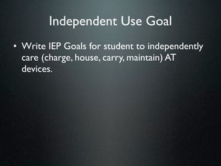 Independent Use Goal
• Write IEP Goals for student to independently
  care (charge, house, carry, maintain) AT
  devices.
 