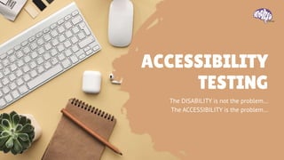 ACCESSIBILITY
TESTING
The DISABILITY is not the problem…
The ACCESSIBILITY is the problem…
 
