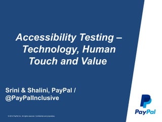 © 2014 PayPal Inc. All rights reserved. Confidential and proprietary.
Accessibility Testing –
Technology, Human
Touch and Value
Srini & Shalini, PayPal /
@PayPalInclusive
 