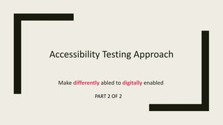 Accessibility Testing Approach
Make differently abled to digitally enabled
PART 2 OF 2
 
