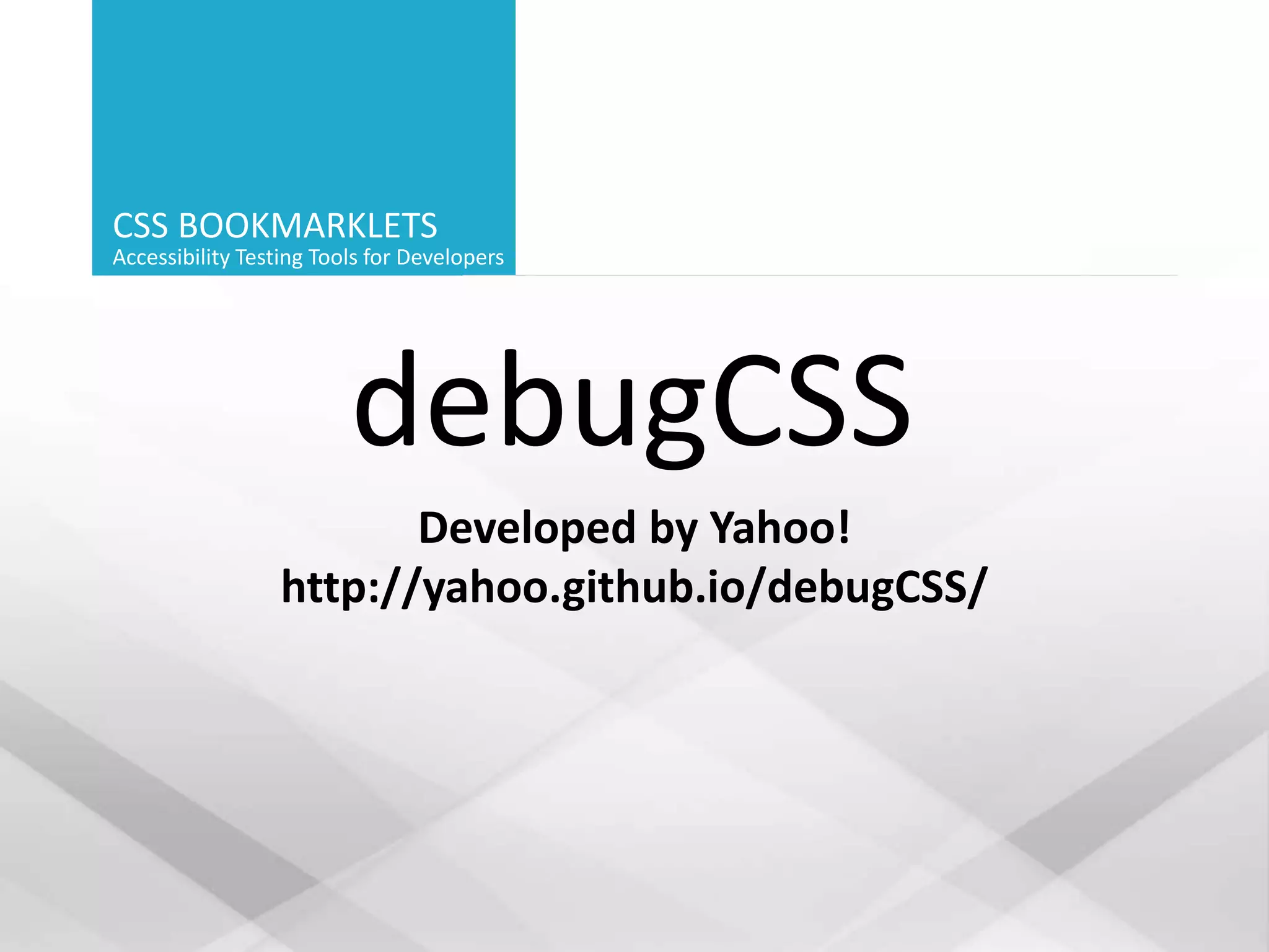 CSS BOOKMARKLETS
Accessibility Testing Tools for Developers
debugCSS
Developed by Yahoo!
http://yahoo.github.io/debugCSS/
 