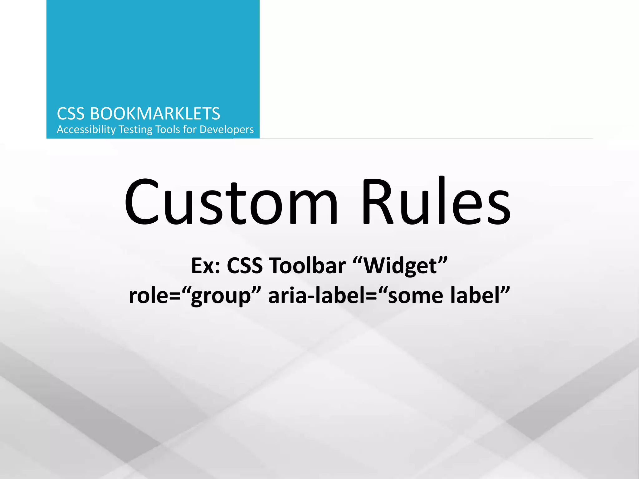 CSS BOOKMARKLETS
Accessibility Testing Tools for Developers
Custom Rules
Ex: CSS Toolbar “Widget”
role=“group” aria-label=“some label”
 