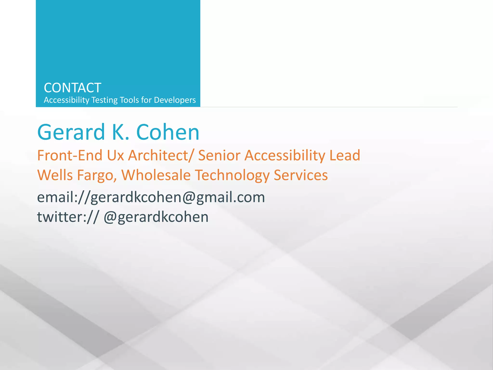 CONTACT
Accessibility Testing Tools for Developers
Gerard K. Cohen
Front-End Ux Architect/ Senior Accessibility Lead
Wells Fargo, Wholesale Technology Services
email://gerardkcohen@gmail.com
twitter:// @gerardkcohen
 