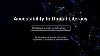 Accessibility to Digital Literacy
Challenges and Opportunities
Dr. Tarali Pathak, Assistant Professor
Department of Education, Cotton University
 