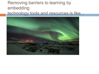 Removing barriers to learning by
embedding
technology tools and resources is like...
 