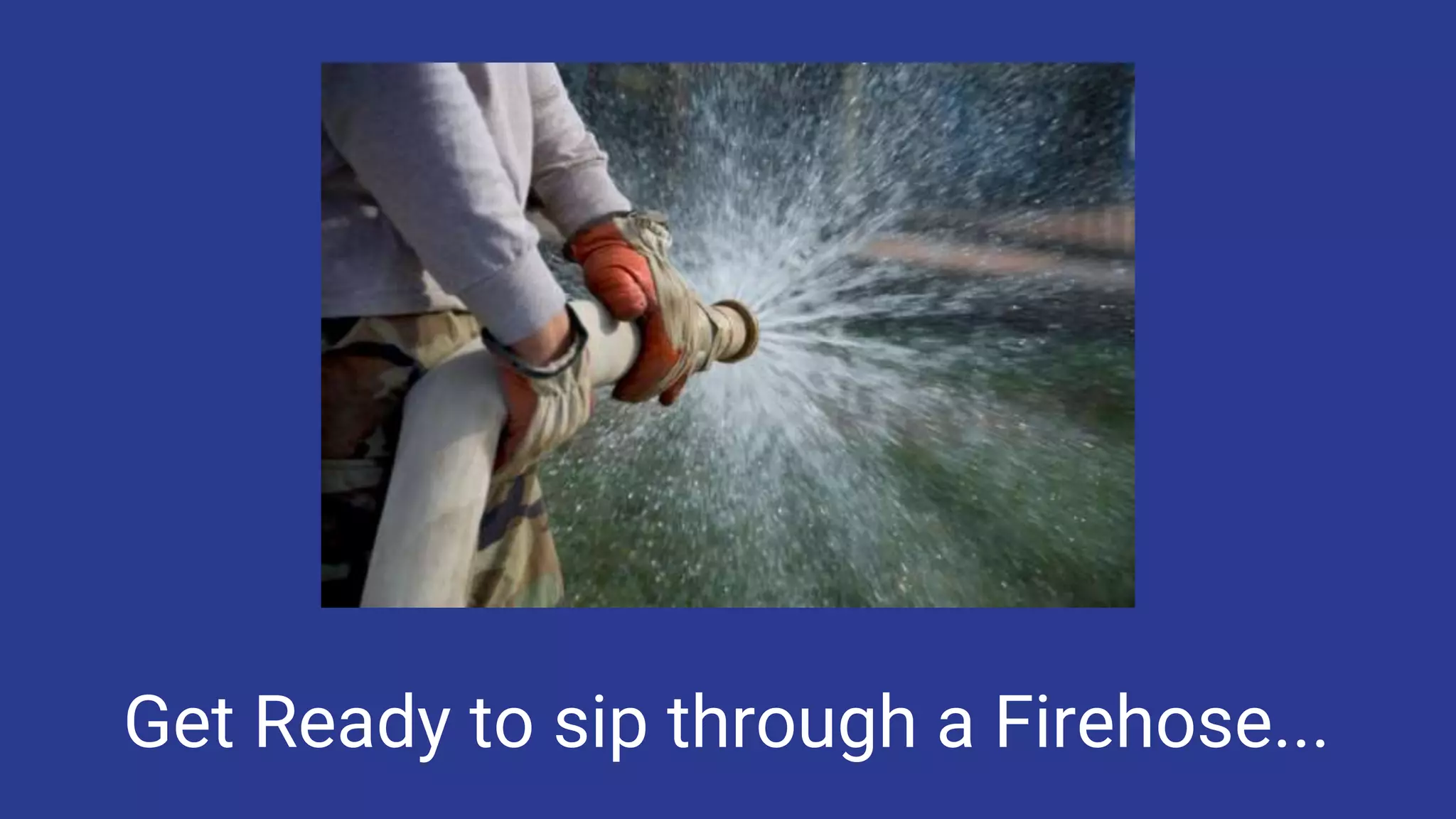 Get Ready to sip through a Firehose...
 