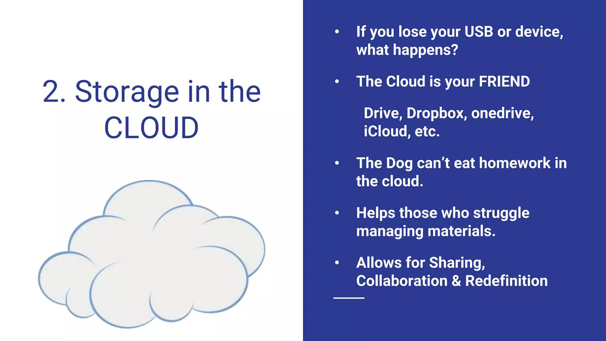 2. Storage in the
CLOUD
• If you lose your USB or device,
what happens?
• The Cloud is your FRIEND
Drive, Dropbox, onedrive,
iCloud, etc.
• The Dog can’t eat homework in
the cloud.
• Helps those who struggle
managing materials.
• Allows for Sharing,
Collaboration & Redefinition
 