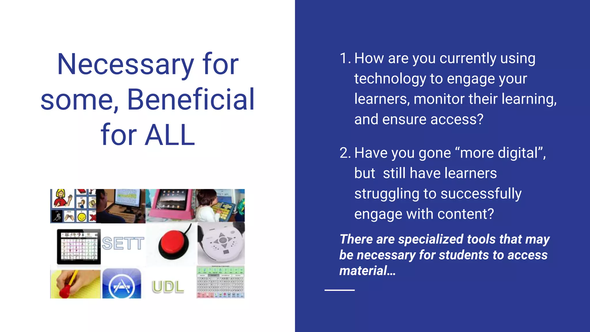 Necessary for
some, Beneficial
for ALL
1. How are you currently using
technology to engage your
learners, monitor their learning,
and ensure access?
2. Have you gone “more digital”,
but still have learners
struggling to successfully
engage with content?
There are specialized tools that may
be necessary for students to access
material…
 