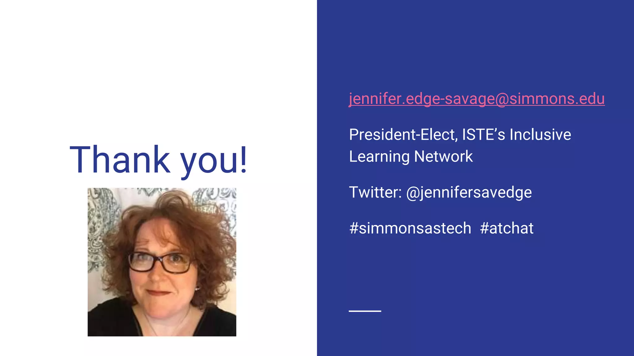 Thank you!
jennifer.edge-savage@simmons.edu
President-Elect, ISTE’s Inclusive
Learning Network
Twitter: @jennifersavedge
#simmonsastech #atchat
 