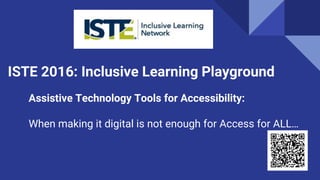 ISTE 2016: Inclusive Learning Playground
Assistive Technology Tools for Accessibility:
When making it digital is not enough for Access for ALL…
 