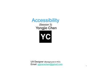 1
Accessibility
(Session 3)
Yongjie Chen
UX Designer (Background in HCI)
Email: yjgracechen@gmail.com
 
