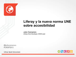 Liferay y la nueva norma UNE
sobre accesibilidad
Julio Camarero
Liferay Core Developer, WCM Lead
@juliocamarero
#LRESP2012
 