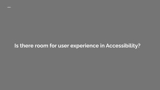 Is there room for user experience in Accessibility?
 
