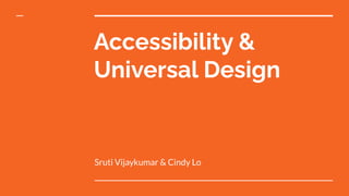 Accessibility &
Universal Design
Sruti Vijaykumar & Cindy Lo
 