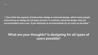 “...One of the key aspects of interaction design is universal design, which many people
misconstrue as design for all type...