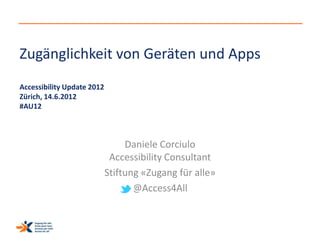 Zugänglichkeit von Geräten und Apps
Accessibility Update 2012
Zürich, 14.6.2012
#AU12



                                 Daniele Corciulo
                             Accessibility Consultant
                            Stiftung «Zugang für alle»
                                   @Access4All
 