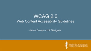 WCAG 2.0
Web Content Accessibility Guidelines
Jaime Brown – UX Designer
 