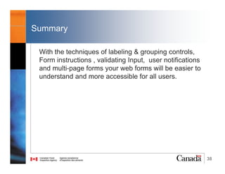 38
Validating Input & User Notification
Validating Input
1) Validating required input fields
•Indicate required fields in the label text
•Add required attribute to form controls to indicate that user input is required before
submission
W3C. ARIA2: Identifying a required field with the aria-required property. Retrieved from https://www.w3.org/TR/WCAG20-TECHS/ARIA2.html
Labeling Controls
. Association of labels
. Invisible labels
. Visual position
Grouping Controls
Form Instructions
Validating Input &
User Notifications
Multi-page Forms
Dialog Boxes
Summary
@RubysDo “Accessible & Usable Web Forms. Your How To Guide!” http://bit.do/webforms
required=“required”
When user clicks submit without filling
a mandatory field, user agent indicates
to the user that input is required before
submission “Please fill out this field”
aria-required=“true”
provided redundantly to support web browsers that don’t
communicate the required attribute to assistive technology to inform
assistive technologies about required controls so that they are
appropriately announced to the users (as opposed to validating the
input)
 