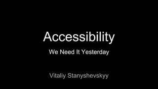 Accessibility
We Need It Yesterday
Vitaliy Stanyshevskyy
 