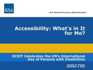 U.S. General Services Administration 
Accessibility: What’s in It 
for Me? 
OCSIT Celebrates the UN’s International 
Day of Persons with Disabilities 
Angela M. Hooker 
1 
December 3, 2013 
 