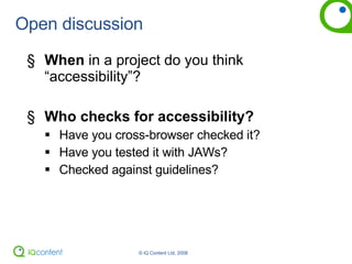 Open discussion When  in a project do you think “accessibility”? Who checks for accessibility? Have you cross-browser checked it? Have you tested it with JAWs? Checked against guidelines? 