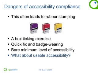 Dangers of accessibility compliance This often leads to rubber stamping   A box ticking exercise Quick fix and badge-wearing Bare minimum level of accessibility What about usable accessibility? 
