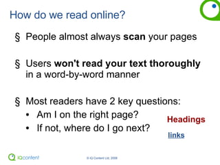 How do we read online? People almost always  scan  your pages Users  won't read your text thoroughly  in a word-by-word manner Most readers have 2 key questions: Am I on the right page? If not, where do I go next? Headings links 