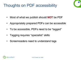 Thoughts on PDF accessibility Most of what we publish should  NOT  be PDF Appropriately prepared PDFs can be accessible To be accessible, PDFs need to be “tagged” Tagging requires “specialist” skills Screenreaders need to understand tags 