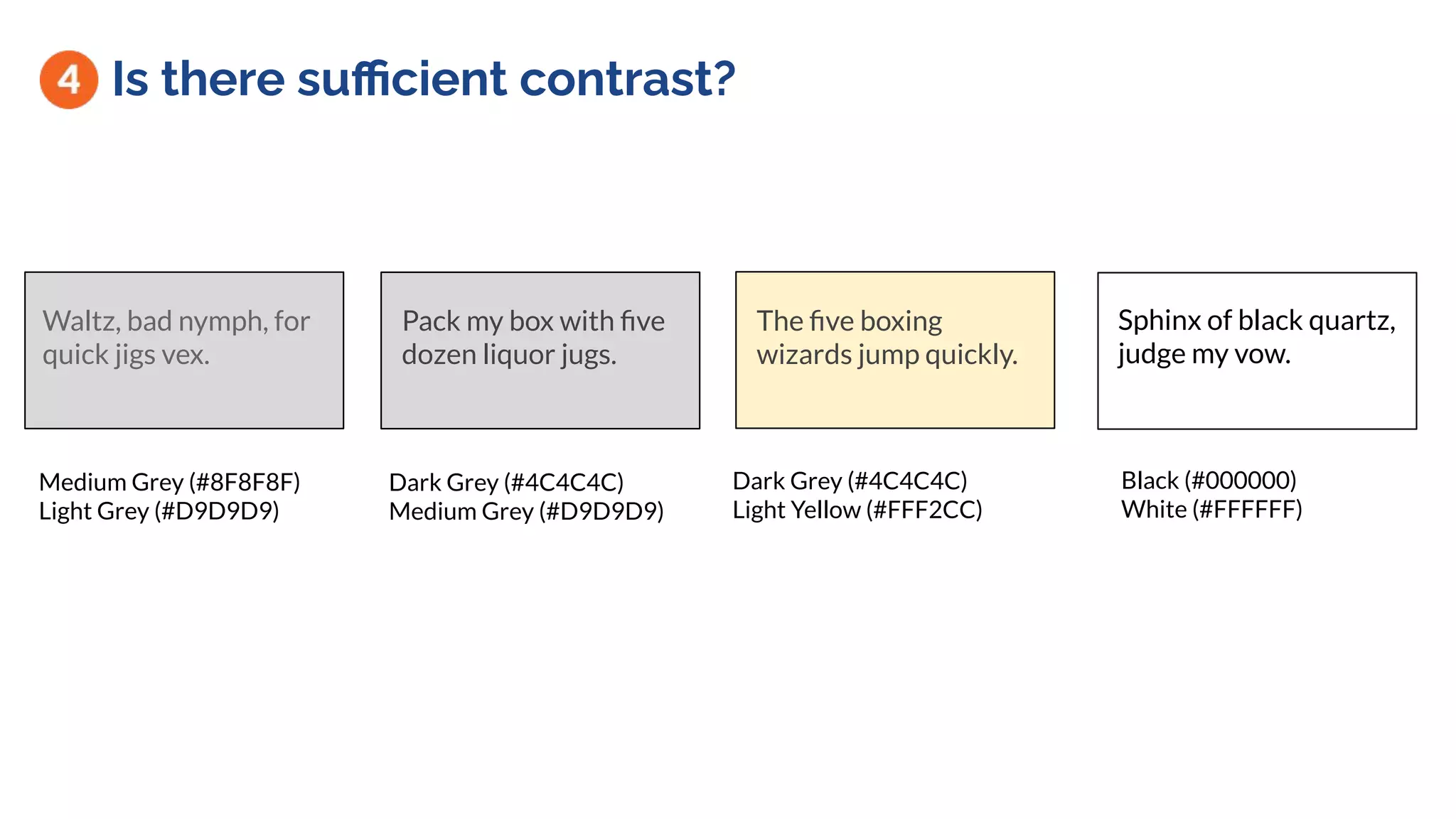 Is there suﬃcient contrast?
Sphinx of black quartz,
judge my vow.
Waltz, bad nymph, for
quick jigs vex.
Pack my box with ﬁve
dozen liquor jugs.
Black (#000000)
White (#FFFFFF)
Dark Grey (#4C4C4C)
Medium Grey (#D9D9D9)
Medium Grey (#8F8F8F)
Light Grey (#D9D9D9)
The ﬁve boxing
wizards jump quickly.
Dark Grey (#4C4C4C)
Light Yellow (#FFF2CC)
 