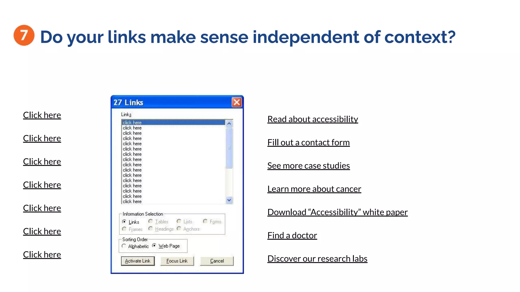 Do your links make sense independent of context?
Click here
Click here
Click here
Click here
Click here
Click here
Click here
Read about accessibility
Fill out a contact form
See more case studies
Learn more about cancer
Download “Accessibility” white paper
Find a doctor
Discover our research labs
 