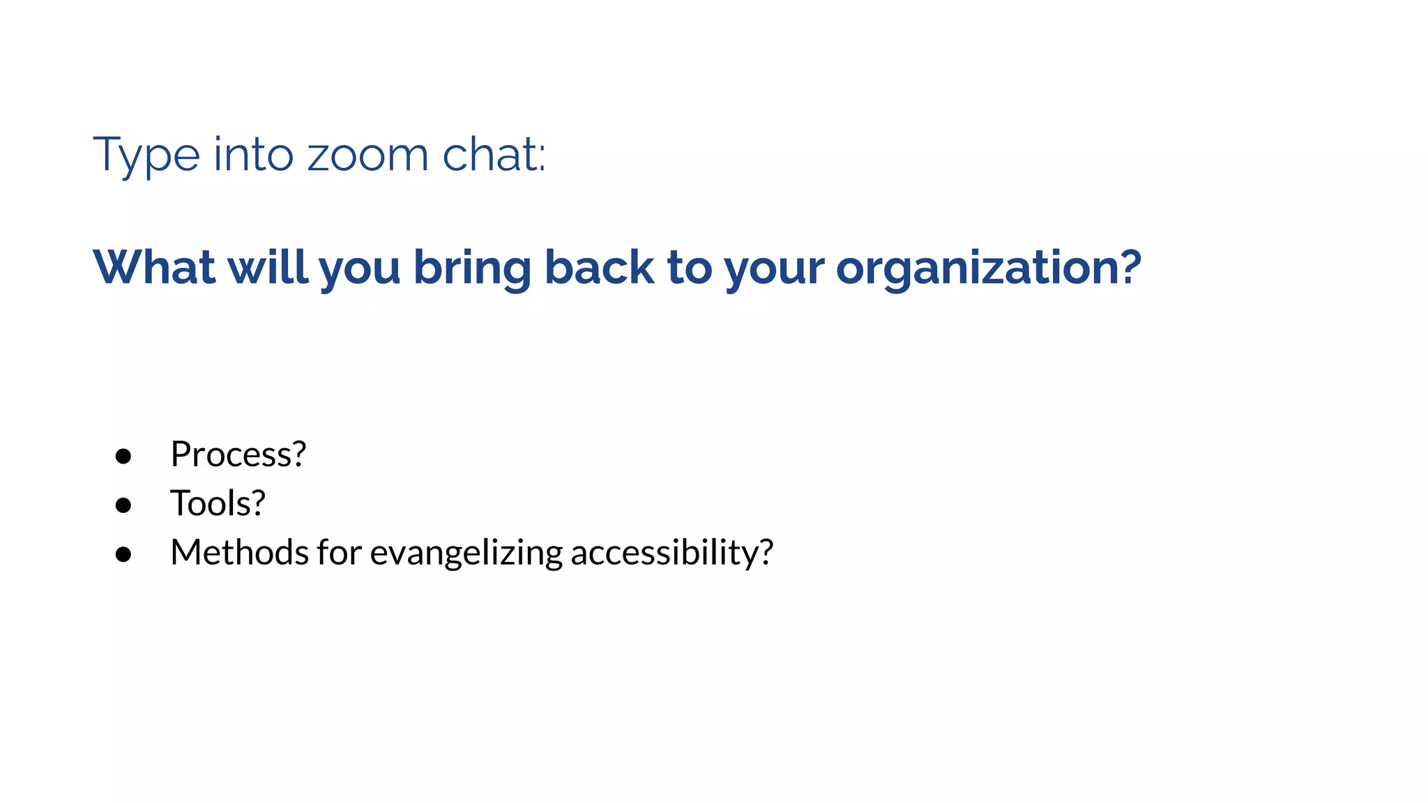 Type into zoom chat:
What will you bring back to your organization?
● Process?
● Tools?
● Methods for evangelizing accessibility?
 