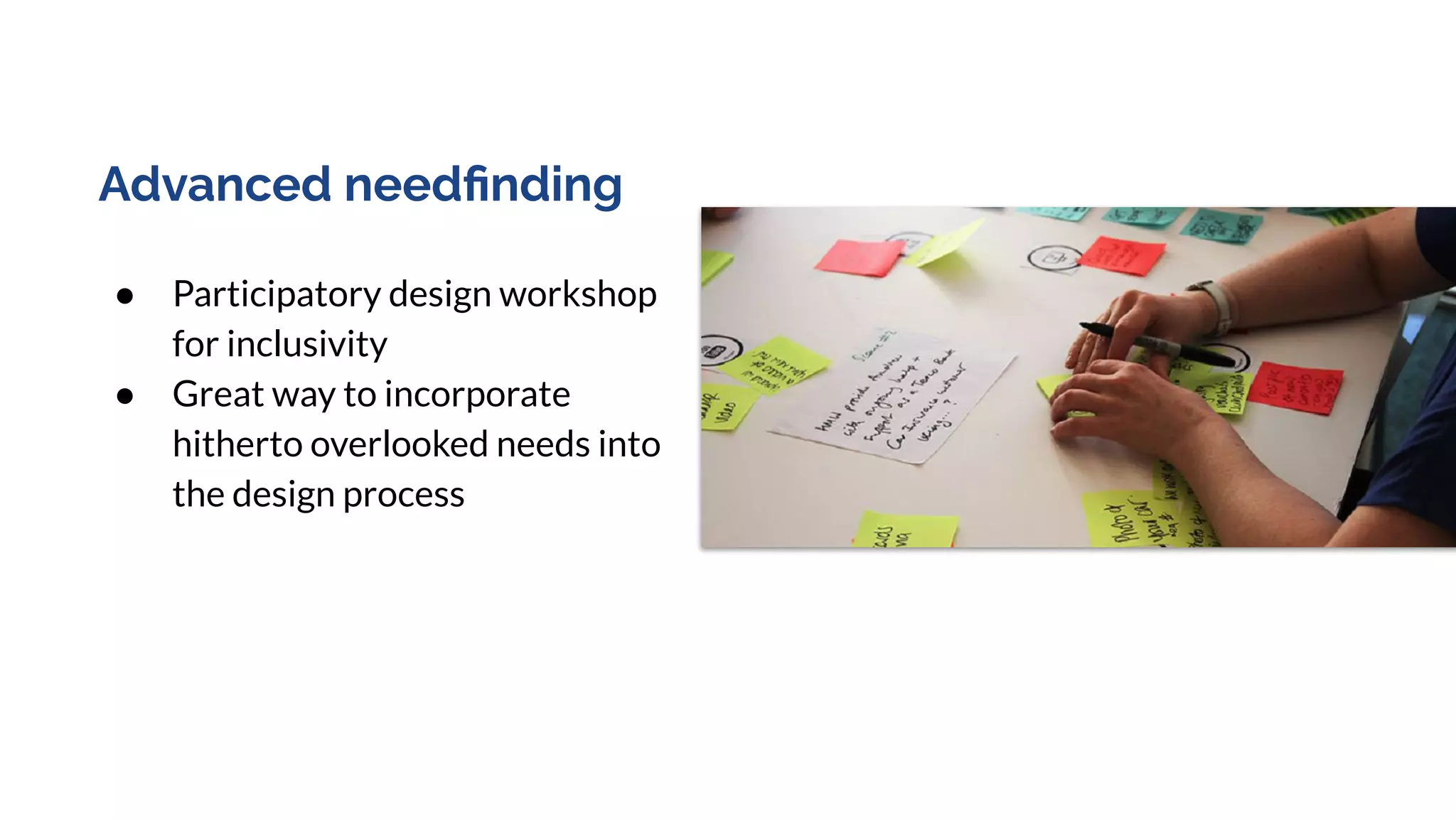 Advanced needﬁnding
● Participatory design workshop
for inclusivity
● Great way to incorporate
hitherto overlooked needs into
the design process
 