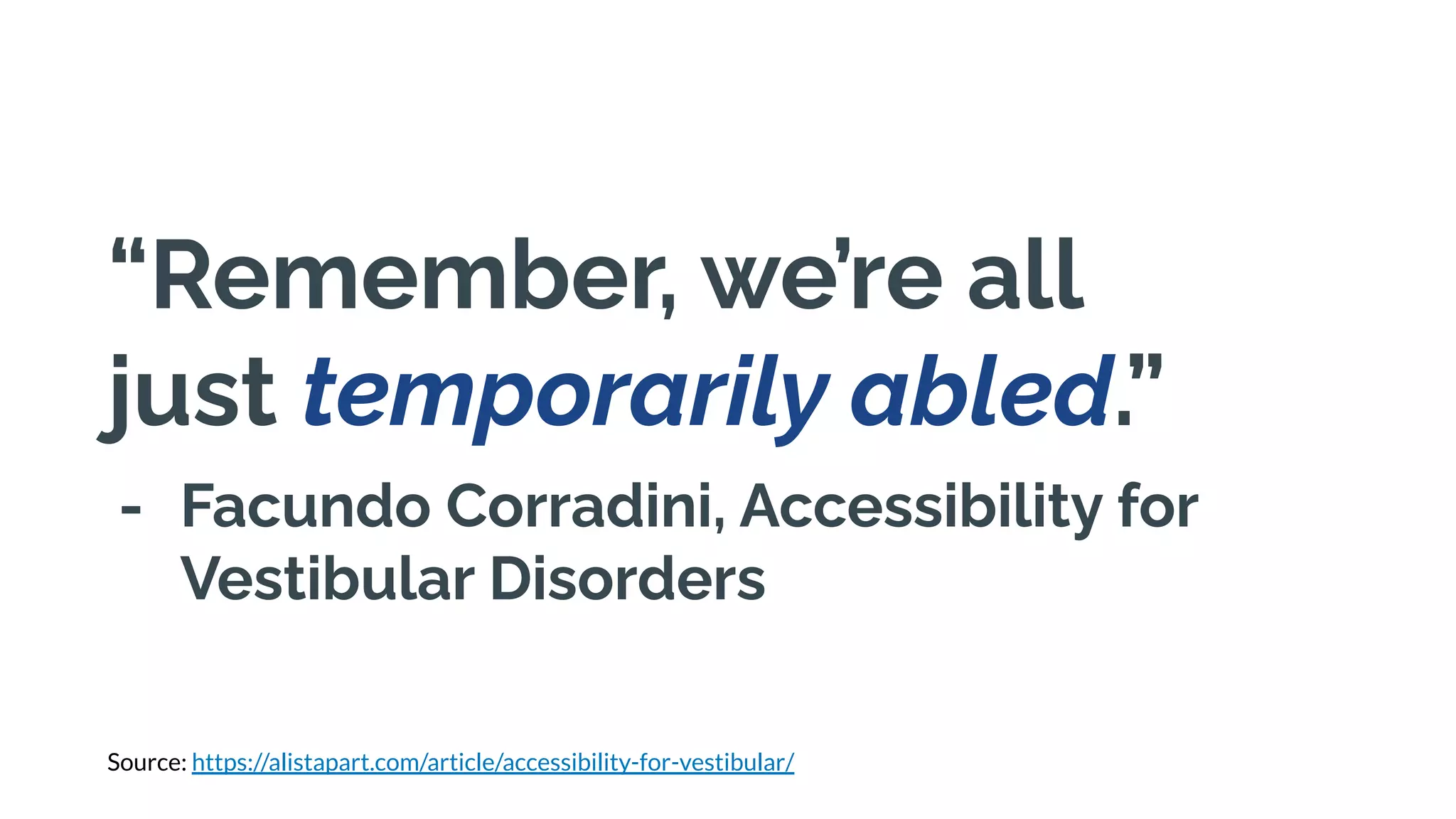 “Remember, we’re all
just temporarily abled.”
- Facundo Corradini, Accessibility for
Vestibular Disorders
Source: https://alistapart.com/article/accessibility-for-vestibular/
 