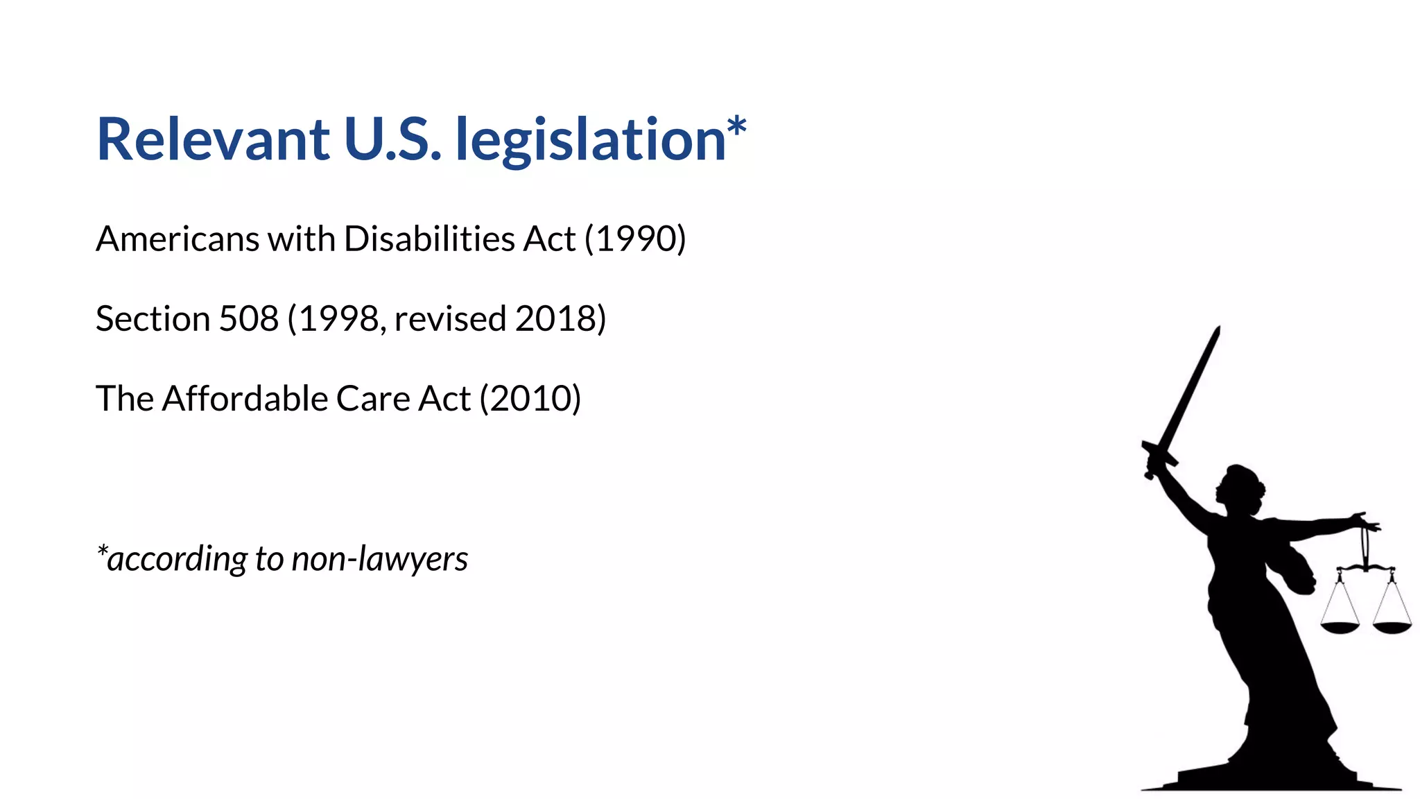 Relevant U.S. legislation*
Americans with Disabilities Act (1990)
Section 508 (1998, revised 2018)
The Affordable Care Act (2010)
*according to non-lawyers
 