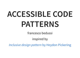 ACCESSIBLE CODE
PATTERNS
francesco bedussi
inspired by
Inclusive design pattern by Heydon Pickering
 